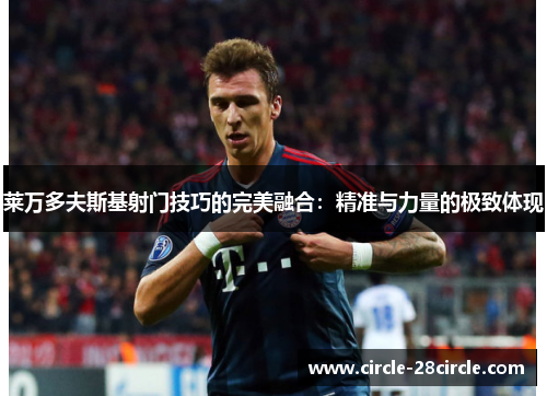 莱万多夫斯基射门技巧的完美融合：精准与力量的极致体现