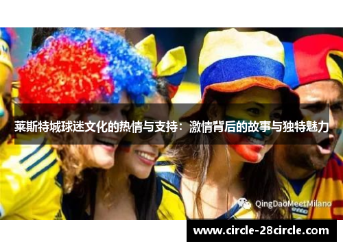 莱斯特城球迷文化的热情与支持：激情背后的故事与独特魅力