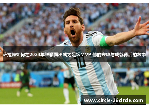 萨拉赫如何在2024年脱颖而出成为足坛MVP 他的突破与成就背后的故事