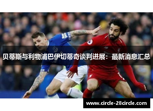 贝蒂斯与利物浦巴伊切蒂奇谈判进展：最新消息汇总