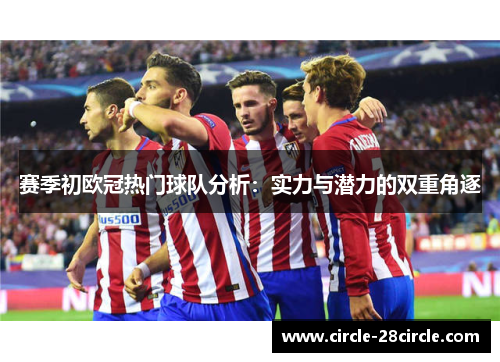 赛季初欧冠热门球队分析：实力与潜力的双重角逐