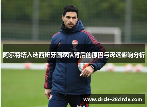 阿尔特塔入选西班牙国家队背后的原因与深远影响分析