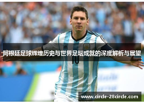 阿根廷足球辉煌历史与世界足坛成就的深度解析与展望