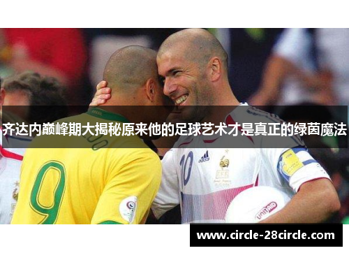 齐达内巅峰期大揭秘原来他的足球艺术才是真正的绿茵魔法