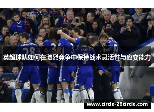英超球队如何在激烈竞争中保持战术灵活性与应变能力