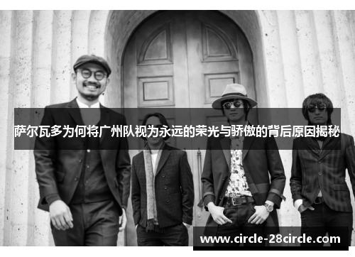 萨尔瓦多为何将广州队视为永远的荣光与骄傲的背后原因揭秘