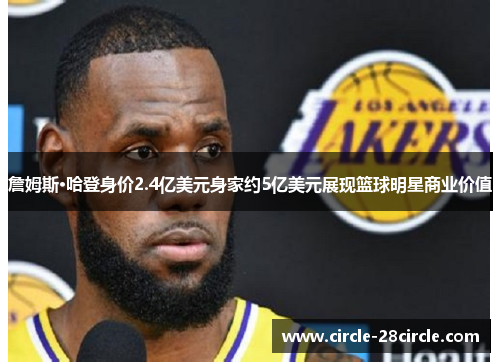 詹姆斯·哈登身价2.4亿美元身家约5亿美元展现篮球明星商业价值