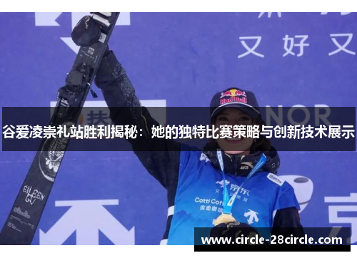 谷爱凌崇礼站胜利揭秘：她的独特比赛策略与创新技术展示