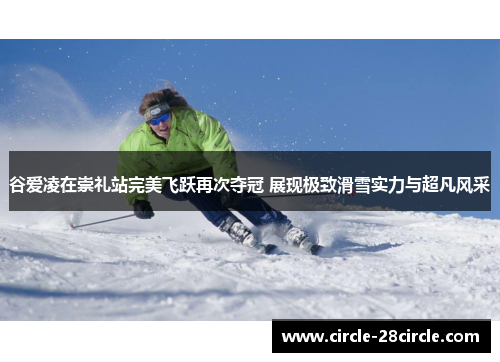 谷爱凌在崇礼站完美飞跃再次夺冠 展现极致滑雪实力与超凡风采