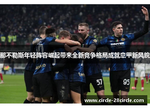 那不勒斯年轻阵容崛起带来全新竞争格局成就意甲新风貌