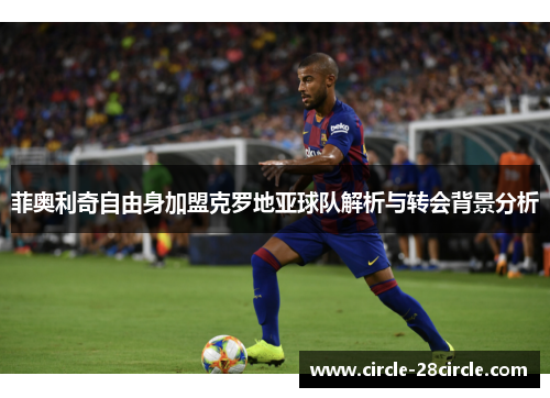 菲奥利奇自由身加盟克罗地亚球队解析与转会背景分析