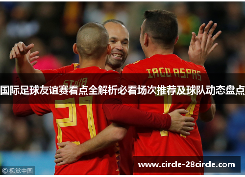 国际足球友谊赛看点全解析必看场次推荐及球队动态盘点