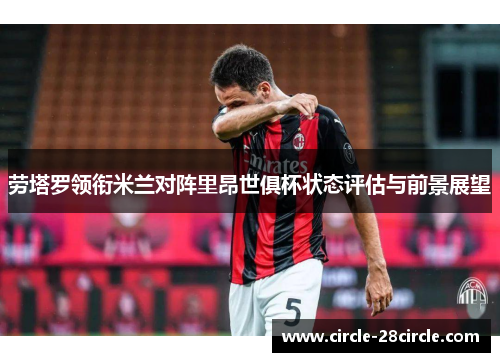 劳塔罗领衔米兰对阵里昂世俱杯状态评估与前景展望 劳塔罗领衔米兰对阵里昂世俱杯状态评估与前景展望